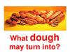 What dough may turn into?