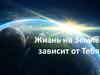 Жизнь на Земле зависит от тебя
