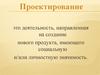 Проектирование это деятельность, направленная на создание нового продукта, имеющего социальную и/или личностную значимость