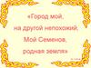 Город мой, на другой непохожий, Мой Семенов, родная земля