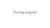The king carpenter