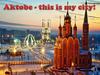 Aktobe - this is my city