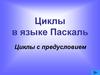 Циклы в языке Паскаль. Циклы с предусловием