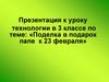 Презентация к уроку технологии в 3 классе по теме: «Поделка в подарок папе к 23 февраля»