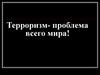 Терроризм - проблема всего мира!