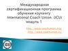 Международная сертификационная программа обучения коучингу International Coach Union  (ICU). Модуль 1