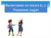 Вычитание из чисел 6, 7. Решение задач