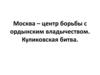 Москва – центр борьбы с ордынским владычеством. Куликовская битва
