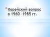 Корейский вопрос в 1960 -1985 годы