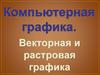 Компьютерная графика. Векторная и растровая графика