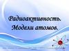 Радиоактивность. Модели атомов