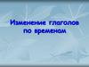 Изменение глаголов по временам