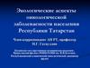 Экологические аспекты онкологической заболеваемости населения Республики Татарстан