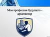Моя профессия будущего - архитектор