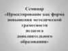 Семинар «Проектирование как форма повышения методической грамотности педагога дополнительного образования»