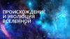 Происхождение и эволюция Вселенной