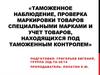Таможенное наблюдение, проверка маркировки товаров специальными марками и учет товаров, находящихся под таможенным контролем