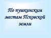 По пушкинским местам Псковской земли