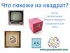 Что похоже на квадрат?