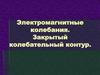 Электромагнитные колебания. Закрытый колебательный контур