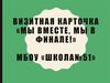Визитная карточка «Мы вместе, мы в финале». МБОУ «Школа №51»