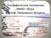 Географическое положение ХМАО –Югра. Рельеф. Природные ресурсы