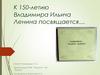 К 150-летию Владимира Ильича Ленина посвящается…