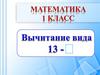 Вычитание вида 13 -.  1 класс