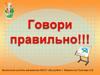 Говори правильно!!!