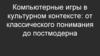 Компьютерные игры в культурном контексте: от классического понимания до постмодерна