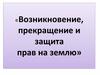 Возникновение, прекращение и защита прав на землю