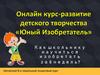 Онлайн курс - развитие детского творчества «Юный Изобретатель»