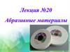 Абразивные материалы. Лекция №20