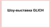 Шоу-выставка GLICH