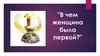 В чем женщина была первой?  8 марта