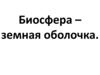 Биосфера – земная оболочка