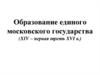Образование единого Московского государства (XIV – первая треть XVI в.)