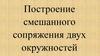 Построение смешанного сопряжения двух окружностей