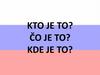 Kto je to? čo je to? kde je to?