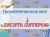 Геометрическое шоу «Десять пятерок»