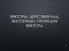 Векторы. Действия над векторами. Проекция вектора