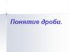 Дроби. Доли. Обыкновенные дроби