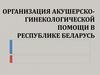Организация акушерско-гинекологической помощи в республике Беларусь