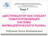 Дистрибьютор как субъект товаропроводящей системы фармацевтического рынка. Тема 7