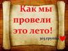 Как мы провели это лето!