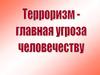 Терроризм - главная угроза человечеству