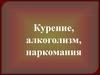 Курение, алкоголизм, наркомания