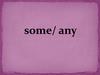 Some/ any