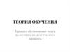 Теория обучения. Процесс обучения как часть целостного педагогического процесса