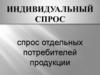 Индивидуальный спрос. Спрос отдельных потребителей продукции